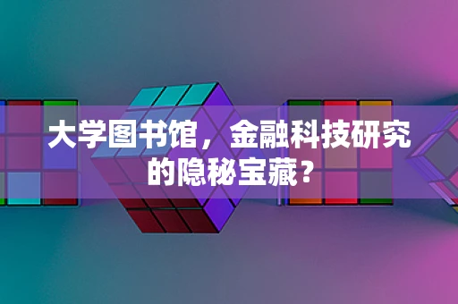 大学图书馆，金融科技研究的隐秘宝藏？