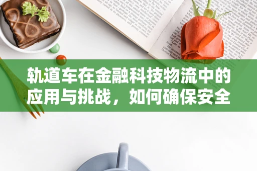 轨道车在金融科技物流中的应用与挑战，如何确保安全与效率的双重提升？