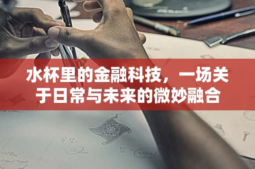 水杯里的金融科技，一场关于日常与未来的微妙融合
