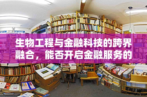 生物工程与金融科技的跨界融合，能否开启金融服务的全新纪元？
