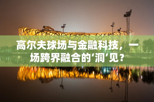 高尔夫球场与金融科技，一场跨界融合的‘洞’见？