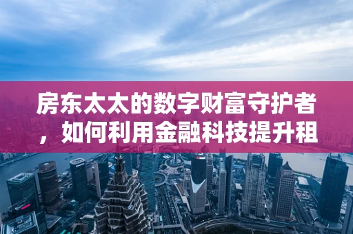 房东太太的数字财富守护者，如何利用金融科技提升租金收入与风险管理？