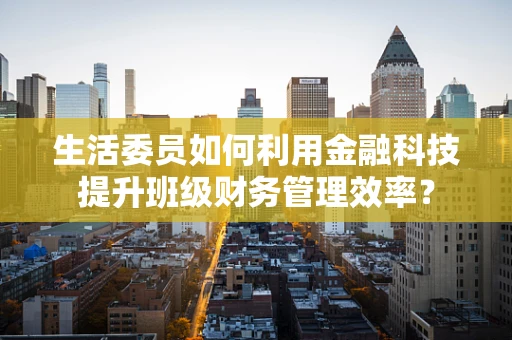 生活委员如何利用金融科技提升班级财务管理效率？