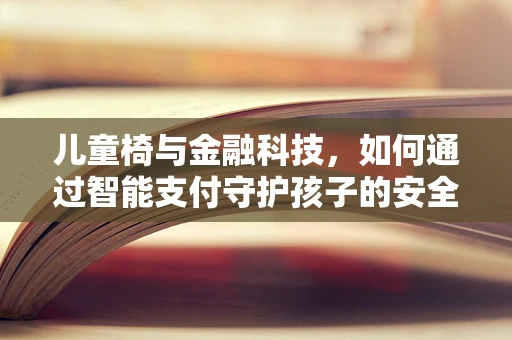 儿童椅与金融科技，如何通过智能支付守护孩子的安全消费？