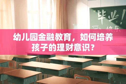 幼儿园金融教育，如何培养孩子的理财意识？