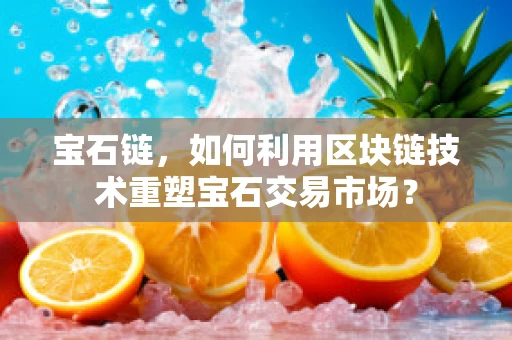 宝石链，如何利用区块链技术重塑宝石交易市场？