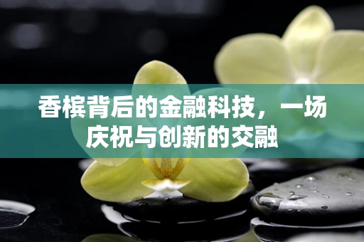 香槟背后的金融科技，一场庆祝与创新的交融