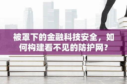 被罩下的金融科技安全，如何构建看不见的防护网？