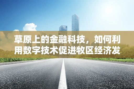 草原上的金融科技，如何利用数字技术促进牧区经济发展？