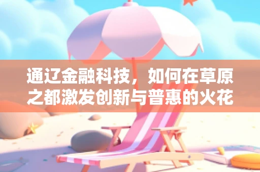 通辽金融科技，如何在草原之都激发创新与普惠的火花？