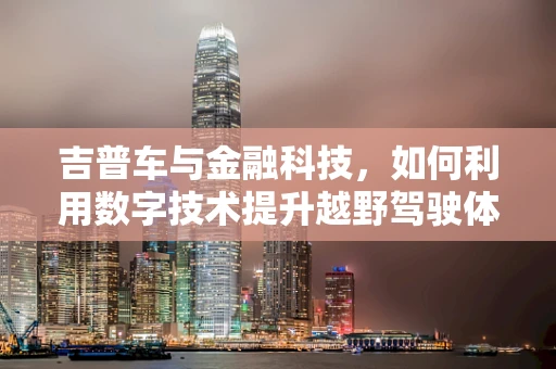 吉普车与金融科技，如何利用数字技术提升越野驾驶体验？