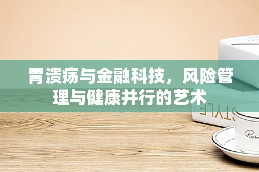 胃溃疡与金融科技，风险管理与健康并行的艺术
