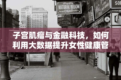 子宫肌瘤与金融科技，如何利用大数据提升女性健康管理效率？