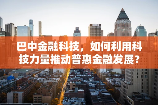 巴中金融科技，如何利用科技力量推动普惠金融发展？