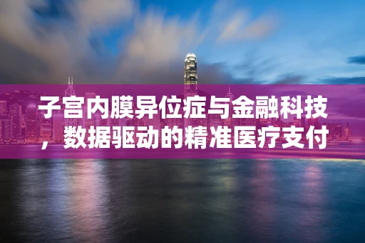 子宫内膜异位症与金融科技，数据驱动的精准医疗支付解决方案？