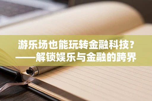 游乐场也能玩转金融科技？——解锁娱乐与金融的跨界新体验