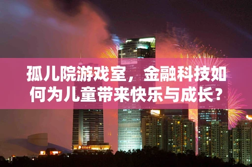 孤儿院游戏室，金融科技如何为儿童带来快乐与成长？