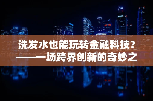 洗发水也能玩转金融科技？——一场跨界创新的奇妙之旅