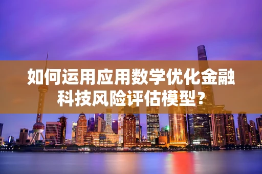 如何运用应用数学优化金融科技风险评估模型？