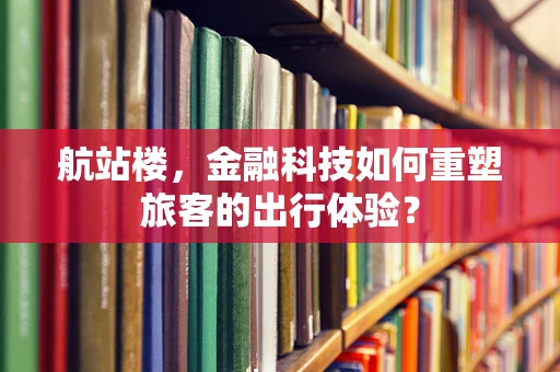 航站楼，金融科技如何重塑旅客的出行体验？