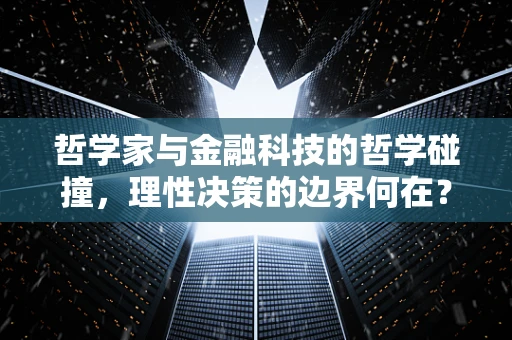 哲学家与金融科技的哲学碰撞，理性决策的边界何在？