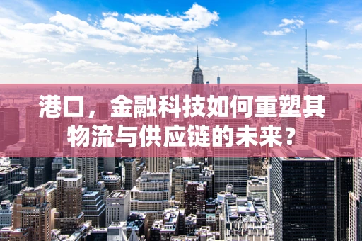 港口，金融科技如何重塑其物流与供应链的未来？
