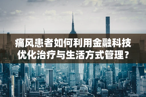 痛风患者如何利用金融科技优化治疗与生活方式管理？