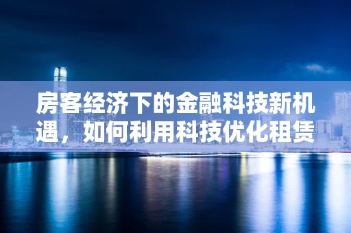 房客经济下的金融科技新机遇，如何利用科技优化租赁体验？