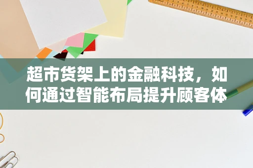 超市货架上的金融科技，如何通过智能布局提升顾客体验？