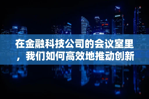 在金融科技公司的会议室里，我们如何高效地推动创新？