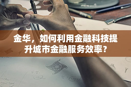 金华，如何利用金融科技提升城市金融服务效率？