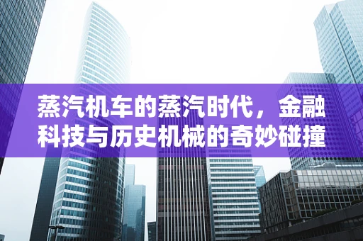 蒸汽机车的蒸汽时代，金融科技与历史机械的奇妙碰撞