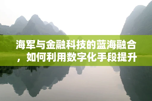 海军与金融科技的蓝海融合，如何利用数字化手段提升海事风险管理？