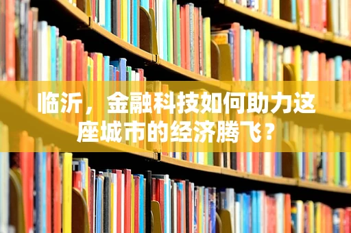 临沂，金融科技如何助力这座城市的经济腾飞？