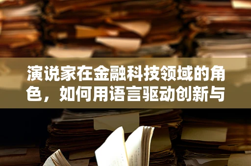 演说家在金融科技领域的角色，如何用语言驱动创新与信任？