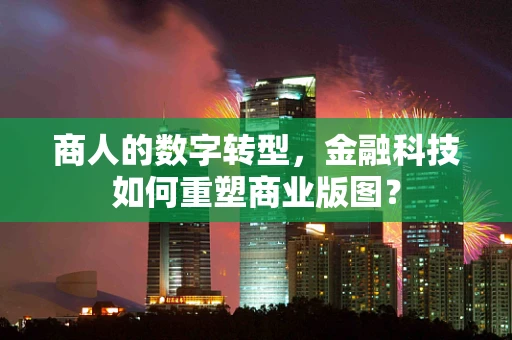 商人的数字转型，金融科技如何重塑商业版图？