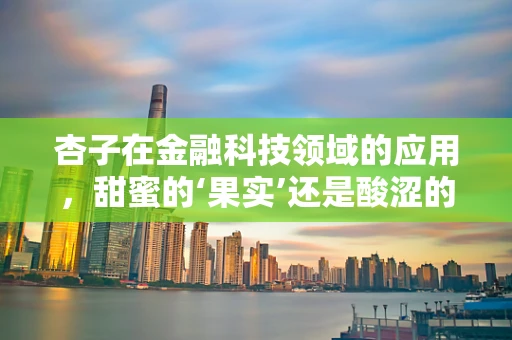 杏子在金融科技领域的应用，甜蜜的‘果实’还是酸涩的‘挑战’？