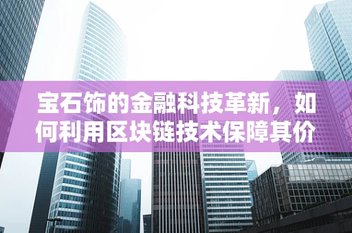 宝石饰的金融科技革新，如何利用区块链技术保障其价值透明与安全？