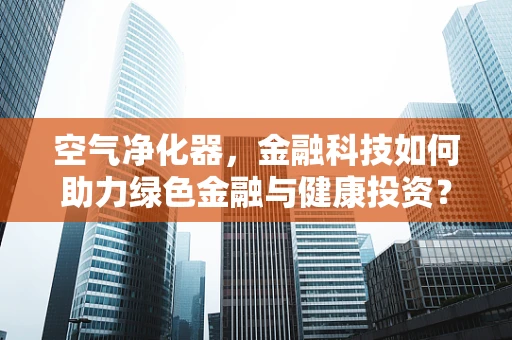 空气净化器，金融科技如何助力绿色金融与健康投资？