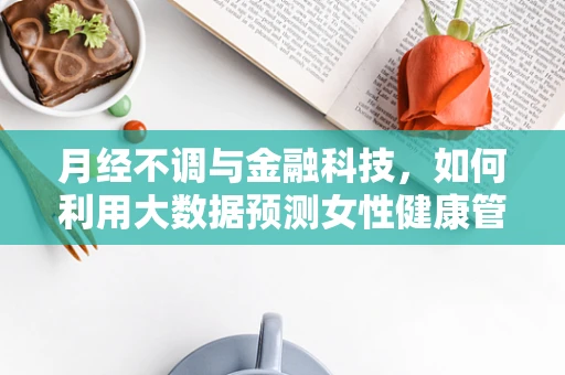 月经不调与金融科技，如何利用大数据预测女性健康管理需求？