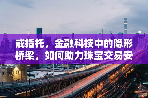 戒指托，金融科技中的隐形桥梁，如何助力珠宝交易安全无忧？