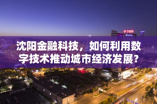 沈阳金融科技，如何利用数字技术推动城市经济发展？