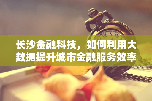 长沙金融科技，如何利用大数据提升城市金融服务效率？