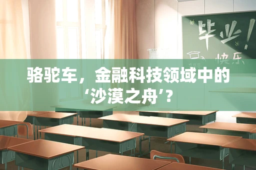 骆驼车，金融科技领域中的‘沙漠之舟’？