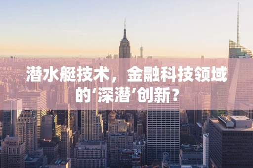 潜水艇技术，金融科技领域的‘深潜’创新？