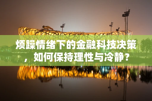 烦躁情绪下的金融科技决策，如何保持理性与冷静？