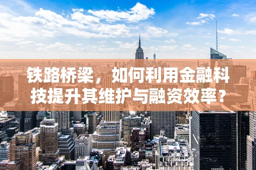 铁路桥梁，如何利用金融科技提升其维护与融资效率？