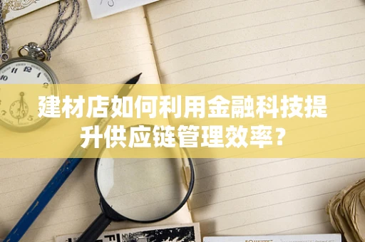 建材店如何利用金融科技提升供应链管理效率？