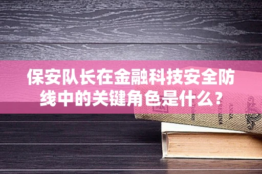 保安队长在金融科技安全防线中的关键角色是什么？