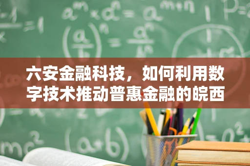 六安金融科技，如何利用数字技术推动普惠金融的皖西明珠新篇章？
